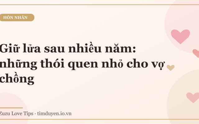 Giữ lửa sau nhiều năm: những thói quen nhỏ cho vợ chồng