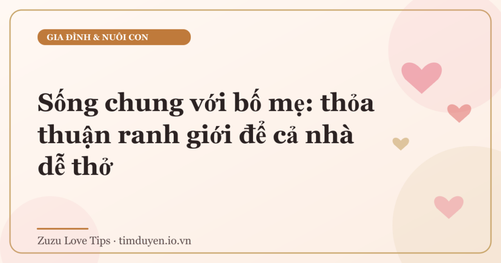 Sống chung với bố mẹ: thỏa thuận ranh giới để cả nhà dễ thở