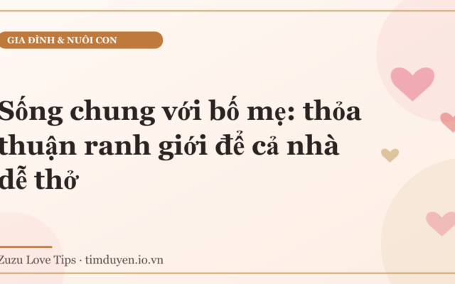 Sống chung với bố mẹ: thỏa thuận ranh giới để cả nhà dễ thở